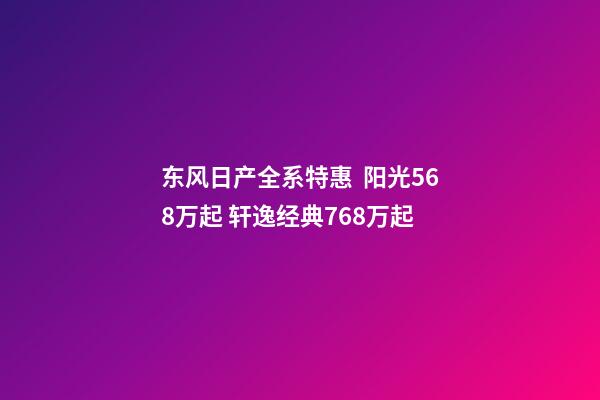 东风日产全系特惠  阳光5.68万起 轩逸经典7.68万起
